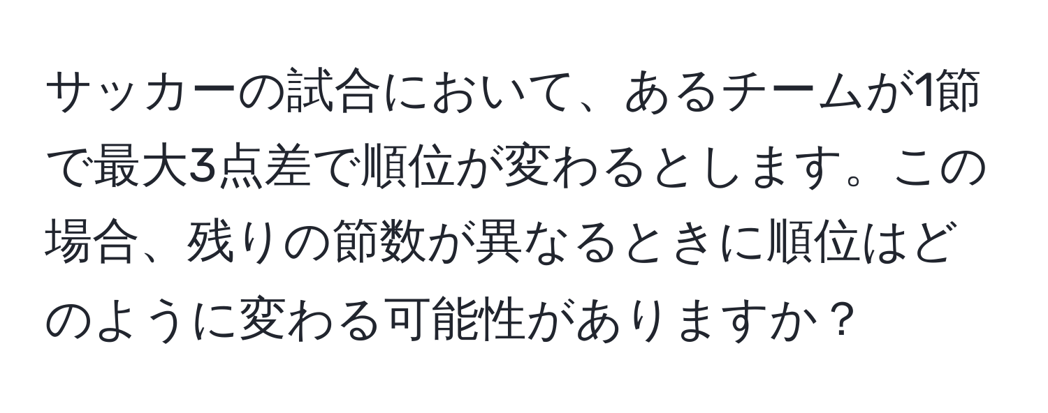 サッカーの試合において、あるチームが1節で最大3点差で順位が変わるとします。この場合、残りの節数が異なるときに順位はどのように変わる可能性がありますか？