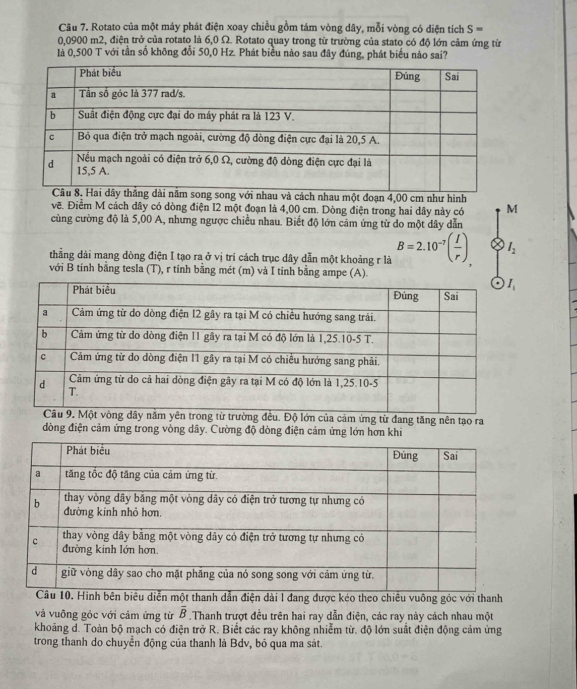 Rotato của một máy phát điện xoay chiều gồm tám vòng dây, mỗi vòng có diện tích S=
0,0900 m2, điện trở của rotato là 6,0 Ω. Rotato quay trong từ trường của stato có độ lớn cảm ứng từ
là 0,500 T với tần số không đổi 50,0 Hz. Phát biểu nào sau đây đúng, phát biểu nào sai?
à cách nhau một đoạn 4,00 cm như hình
vẽ. Điềm M cách dây có dòng điện I2 một đoạn là 4,00 cm. Dòng điện trong hai dây này có M
cùng cường độ là 5,00 A, nhưng ngược chiều nhau. Biết độ lớn cảm ứng từ do một dây dẫn
thằng dài mang dòng điện I tạo ra ở vị trí cách trục dây dẫn một khoảng r là B=2.10^(-7)( I/r ).
I_2
với B tính bằng tesla (T), r tính bằng mét (m) và I tính bằng ampe (A).
. Độ lớn của cảm ứng từ đang tăng nên tạo ra
đòng điện cảm ứng trong vòng dây. Cường độ dòng điện cảm ứng lớn hơn khi
nh dẫn điện dài l đang được kéo theo chiều vuông góc với thanh
và vuông góc với cảm ứng từ overline B.Thanh trượt đều trên hai ray dẫn điện, các ray này cách nhau một
khoảng d. Toàn bộ mạch có điện trở R. Biết các ray không nhiễm từ. độ lớn suất điện động cảm ứng
trong thanh do chuyền động của thanh là Bdv, bỏ qua ma sát.