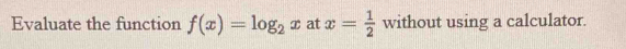 Evaluate the function f(x)=log _2x at x= 1/2  without using a calculator.