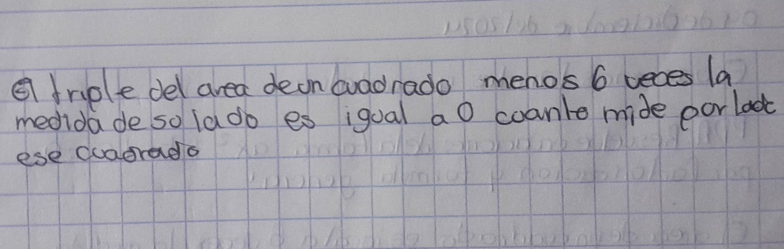 triple del area deon buadrado menos 6 veces la 
medida de so lado es igual ao coanle mide porlod 
ese quagrado