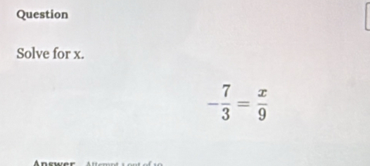 Question 
Solve for x.
- 7/3 = x/9 