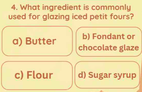 What ingredient is commonly
used for glazing iced petit fours?
a) Butter b) Fondant or
chocolate glaze
c) Flour d) Sugar syrup