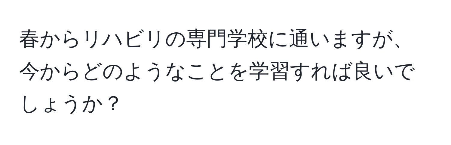 春からリハビリの専門学校に通いますが、今からどのようなことを学習すれば良いでしょうか？