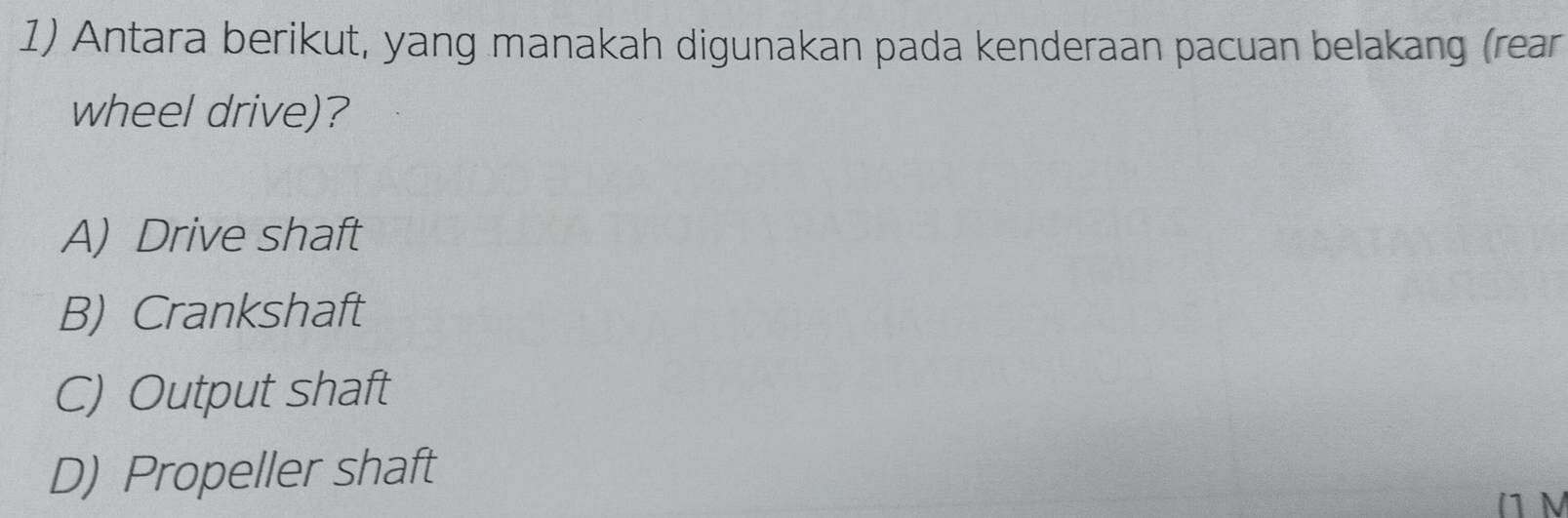 Antara berikut, yang manakah digunakan pada kenderaan pacuan belakang (rear
wheel drive)?
A) Drive shaft
B) Crankshaft
C) Output shaft
D) Propeller shaft