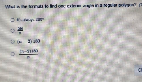 What is the formula to find one exterior angle in a regular polygon? (1
it's always 360°
 360/n 
(n-2)180
 ((n-2)180)/n 
Cl