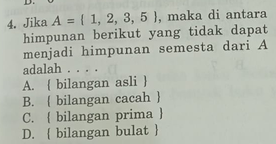 Jika A= 1,2,3,5 , maka di antara
himpunan berikut yang tidak dapat
menjadi himpunan semesta dari A
adalah . . . .
A.  bilangan asli 
B.  bilangan cacah 
C.  bilangan prima 
D.  bilangan bulat 