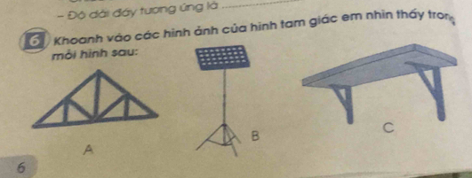 Độ dài đây tương ứng là_ 
Khoanh vào các hình ảnh của hình tam giác em nhìn thấy tron 
mỗi hình sau: 
B 
A
6