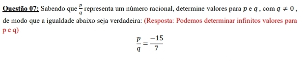 Sabendo que  p/q  representa um número racional, determine valores para p e q , com q!= 0, 
de modo que a igualdade abaixo seja verdadeira: (Resposta: Podemos determinar infinitos valores para 
peq)
 p/q = (-15)/7 