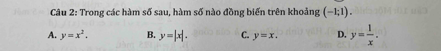 Trong các hàm số sau, hàm số nào đồng biến trên khoảng (-1;1).
A. y=x^2. B. y=|x|. C. y=x. D. y= 1/x .