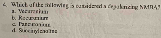 Which of the following is considered a depolarizing NMBA?
a. Vecuronium
b. Rocuronium
c. Pancuronium
d. Succinylcholine