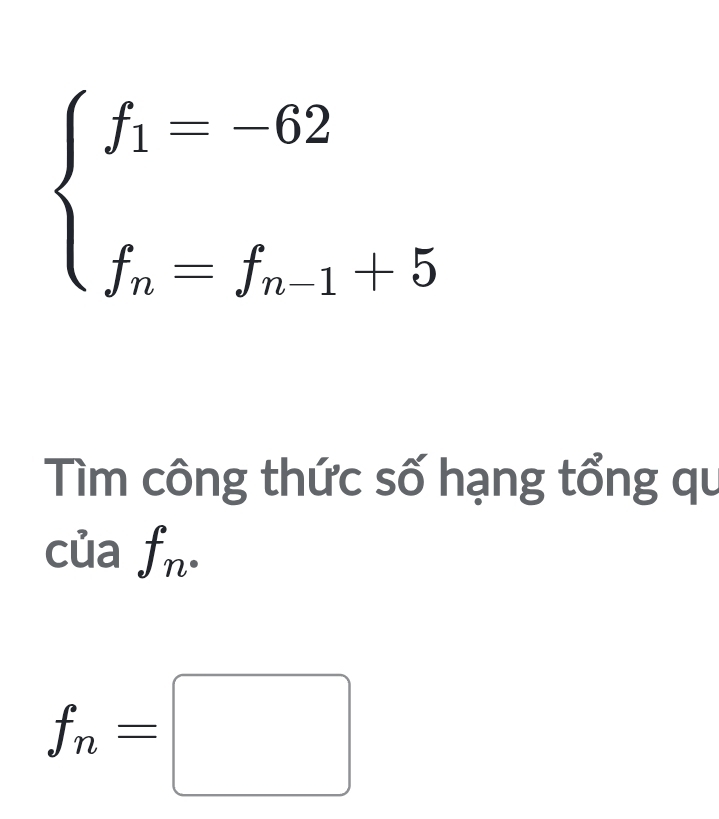 beginarrayl f_1=-62 f_n=f_n-1+5endarray.
Tìm công thức số hạng tổng qu 
của f_n·
f_n=□