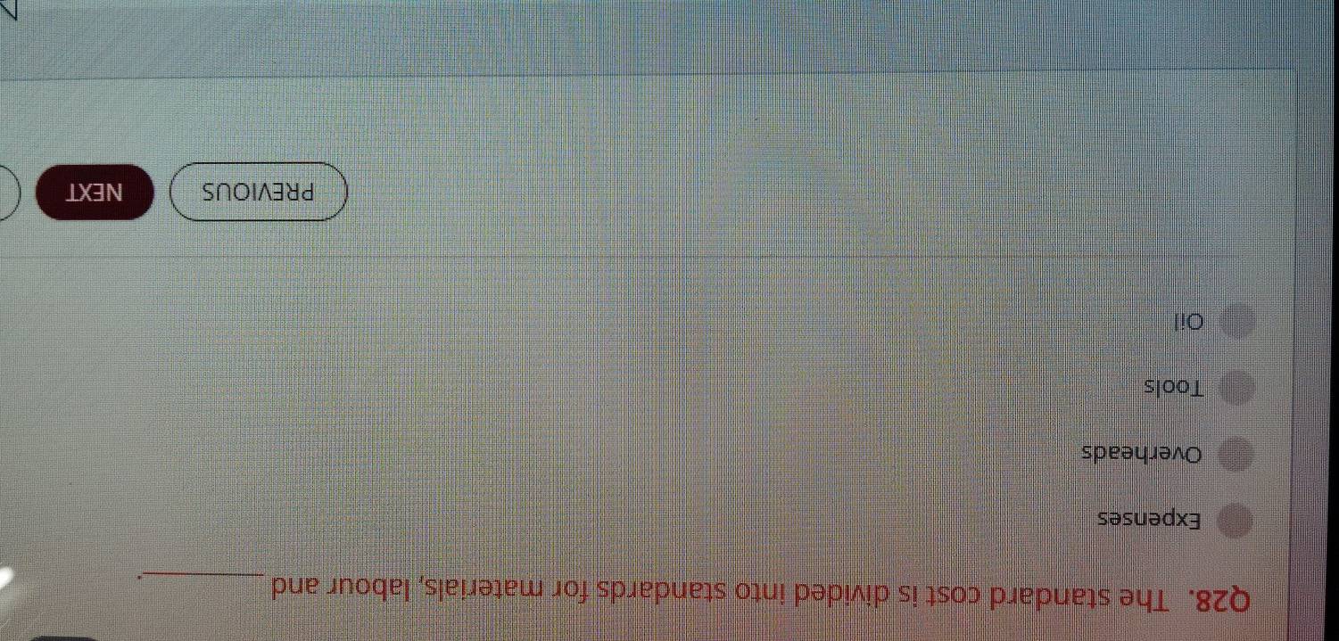 The standard cost is divided into standards for materials, labour and_ 
. 
Expenses 
Overheads 
Tools 
Oil 
PREVIOUS NEXT