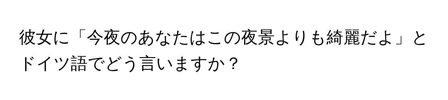 彼女に「今夜のあなたはこの夜景よりも綺麗だよ」とドイツ語でどう言いますか？