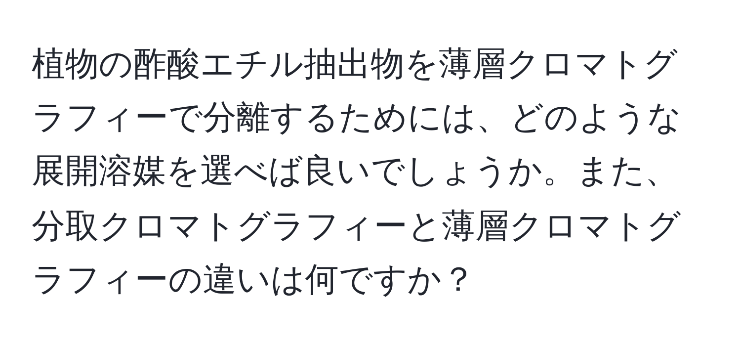 植物の酢酸エチル抽出物を薄層クロマトグラフィーで分離するためには、どのような展開溶媒を選べば良いでしょうか。また、分取クロマトグラフィーと薄層クロマトグラフィーの違いは何ですか？