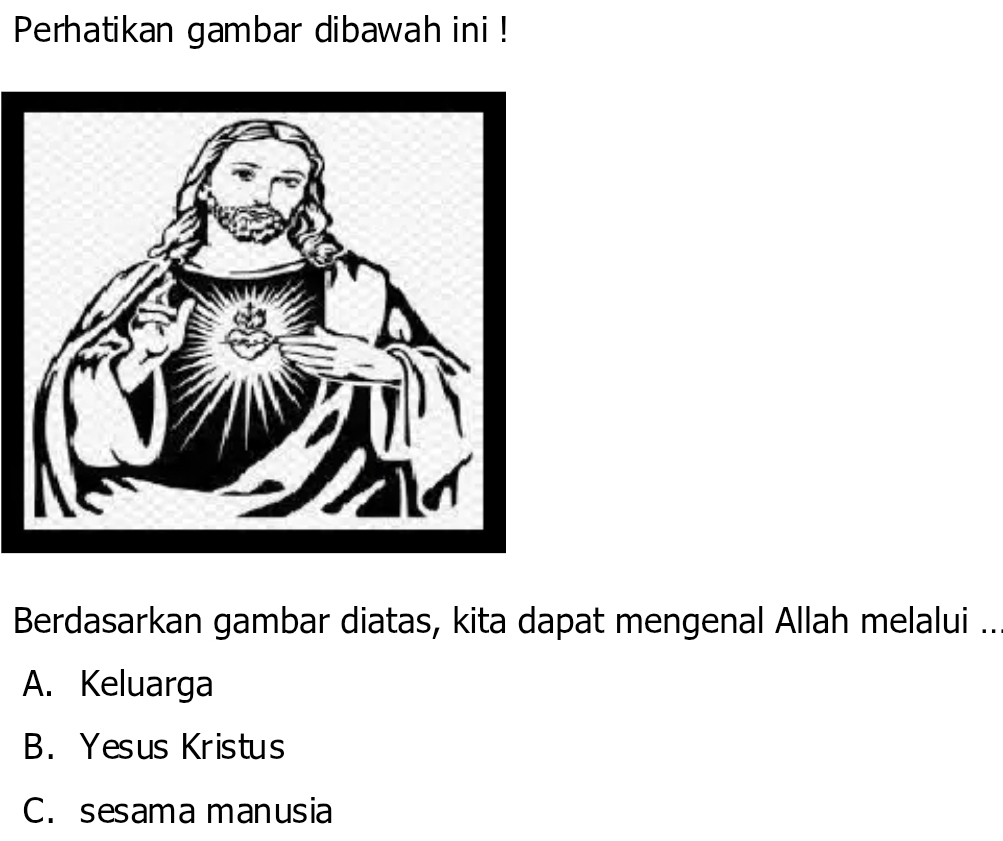 Perhatikan gambar dibawah ini !
Berdasarkan gambar diatas, kita dapat mengenal Allah melalui ..
A. Keluarga
B.Yesus Kristus
C. sesama manusia