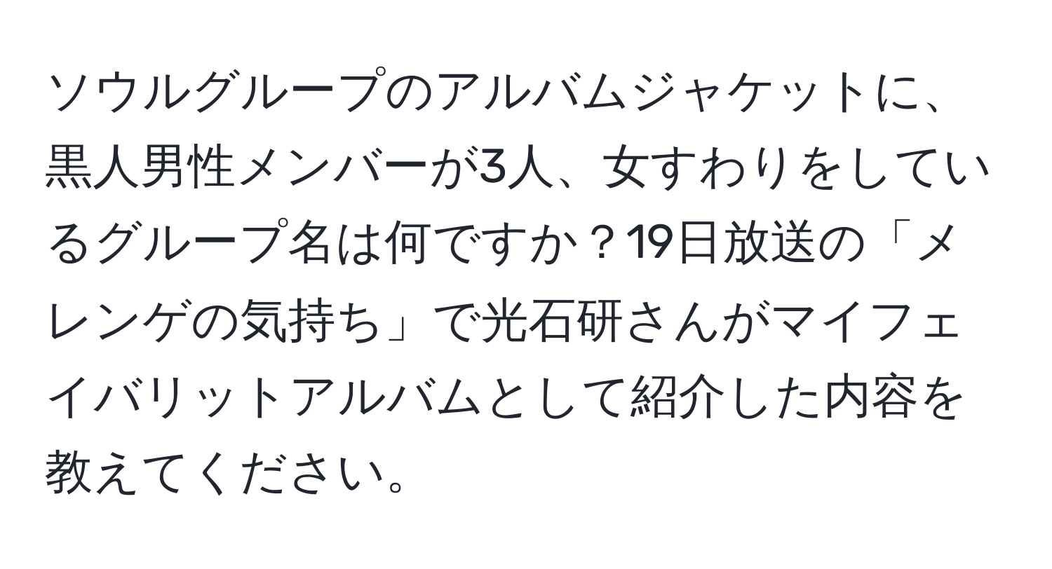 ソウルグループのアルバムジャケットに、黒人男性メンバーが3人、女すわりをしているグループ名は何ですか？19日放送の「メレンゲの気持ち」で光石研さんがマイフェイバリットアルバムとして紹介した内容を教えてください。