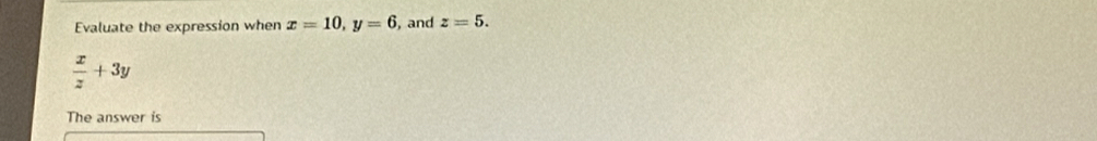 Evaluate the expression when x=10, y=6 , and z=5.
 x/z +3y
The answer is