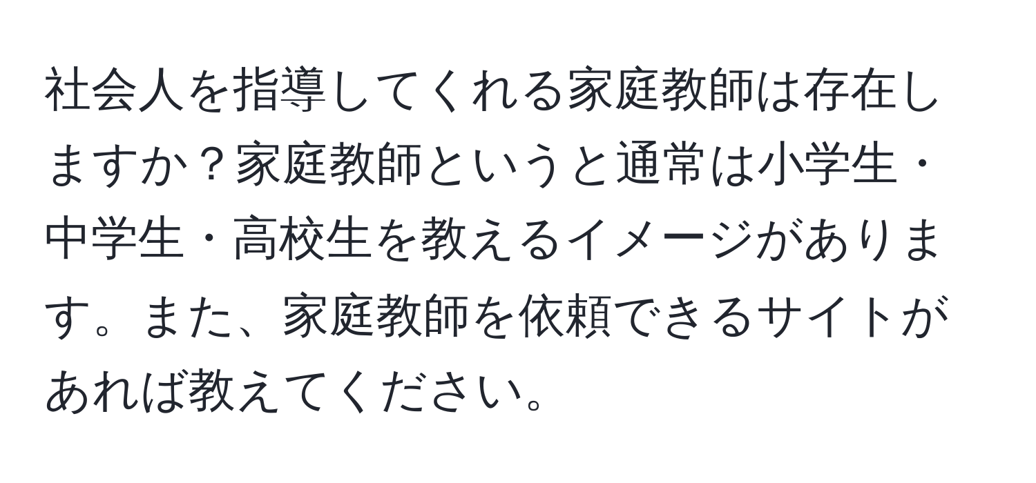 社会人を指導してくれる家庭教師は存在しますか？家庭教師というと通常は小学生・中学生・高校生を教えるイメージがあります。また、家庭教師を依頼できるサイトがあれば教えてください。