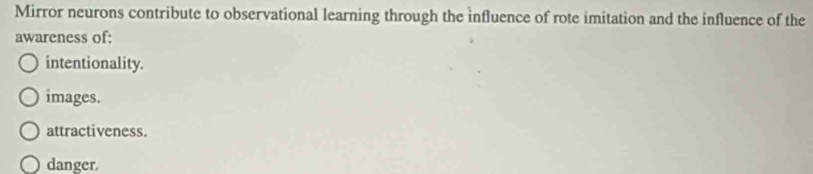 Mirror neurons contribute to observational learning through the influence of rote imitation and the influence of the
awareness of:
intentionality.
images.
attractiveness.
danger.