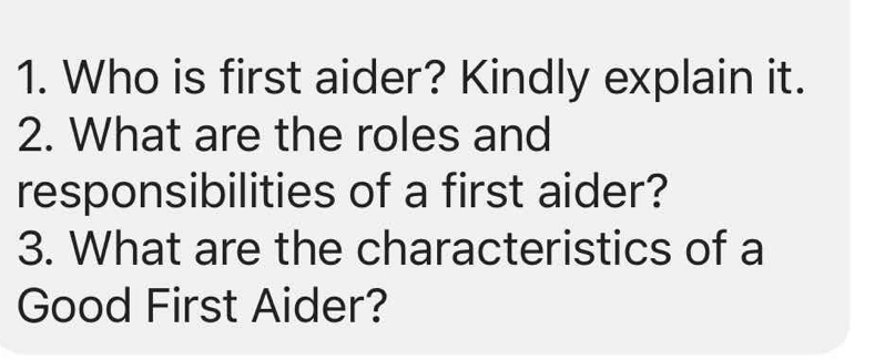 Who is first aider? Kindly explain it. 
2. What are the roles and 
responsibilities of a first aider? 
3. What are the characteristics of a 
Good First Aider?