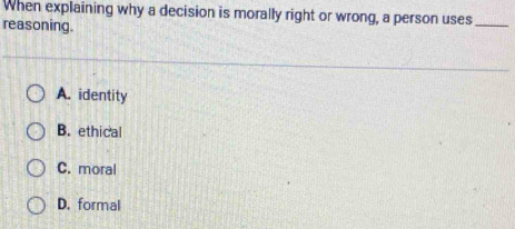 When explaining why a decision is morally right or wrong, a person uses_
reasoning.
A. identity
B. ethical
C. moral
D. formal