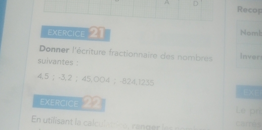 A D Recop 
EXERCICE 21 Nom: 
Donner l'écriture fractionnaire des nombres Inver 
suivantes :
4,5 ； -3, 2 ； 45,○ 04 ； -824,1235
EXEI 
EXERCICE 22 Le pri 
En utilisant la cal culatrice , ranger le om carrés