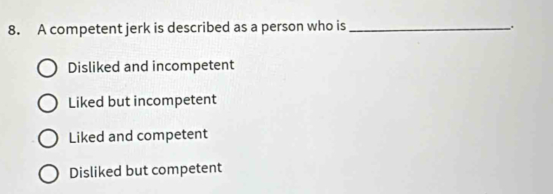 A competent jerk is described as a person who is _.
Disliked and incompetent
Liked but incompetent
Liked and competent
Disliked but competent