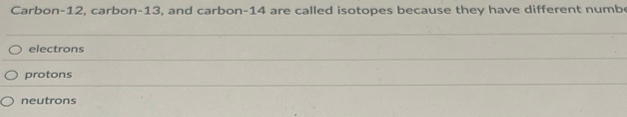 Carbon- 12, carbon- 13, and carbon- 14 are called isotopes because they have different numbe
electrons
protons
neutrons