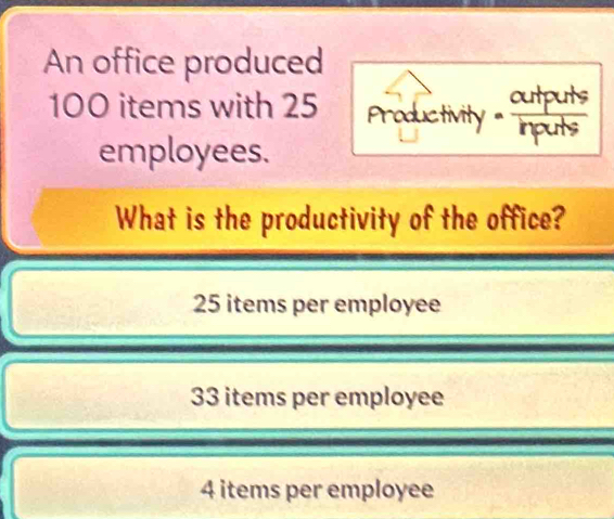 An office produced
100 items with 25 Productivty Hens
employees.
What is the productivity of the office?
25 items per employee
33 items per employee
4 items per employee