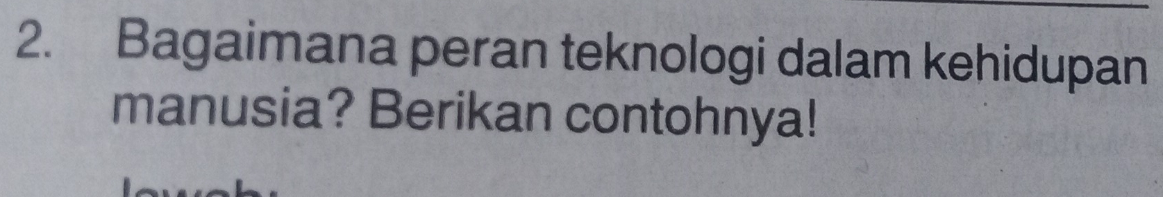 Bagaimana peran teknologi dalam kehidupan 
manusia? Berikan contohnya!