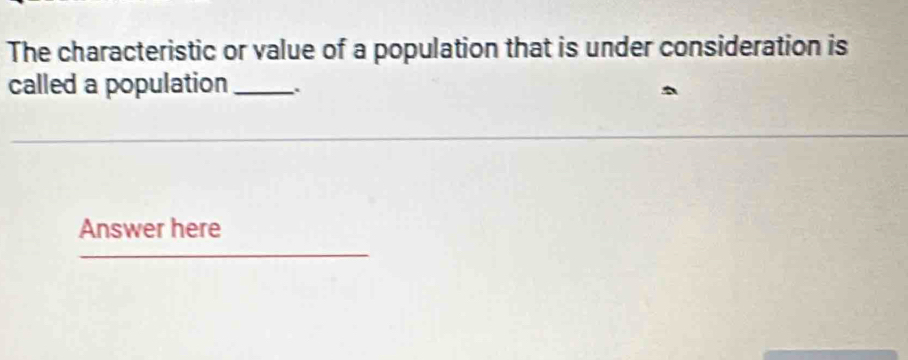 The characteristic or value of a population that is under consideration is 
called a population_ 
Answer here