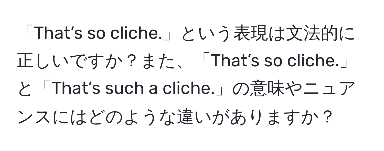 「That’s so cliche.」という表現は文法的に正しいですか？また、「That’s so cliche.」と「That’s such a cliche.」の意味やニュアンスにはどのような違いがありますか？