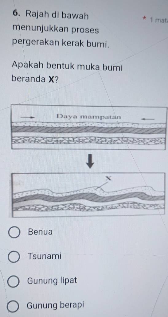 Rajah di bawah 1 mat
menunjukkan proses
pergerakan kerak bumi.
Apakah bentuk muka bumi
beranda X?
Daya mampatan
Benua
Tsunami
Gunung lipat
Gunung berapi