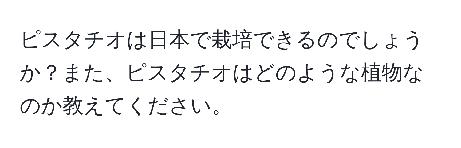 ピスタチオは日本で栽培できるのでしょうか？また、ピスタチオはどのような植物なのか教えてください。