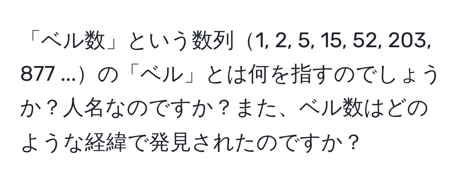 「ベル数」という数列1, 2, 5, 15, 52, 203, 877 ...の「ベル」とは何を指すのでしょうか？人名なのですか？また、ベル数はどのような経緯で発見されたのですか？