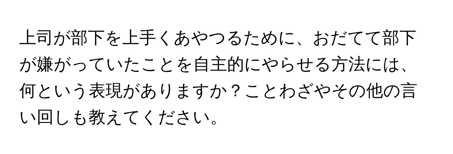 上司が部下を上手くあやつるために、おだてて部下が嫌がっていたことを自主的にやらせる方法には、何という表現がありますか？ことわざやその他の言い回しも教えてください。