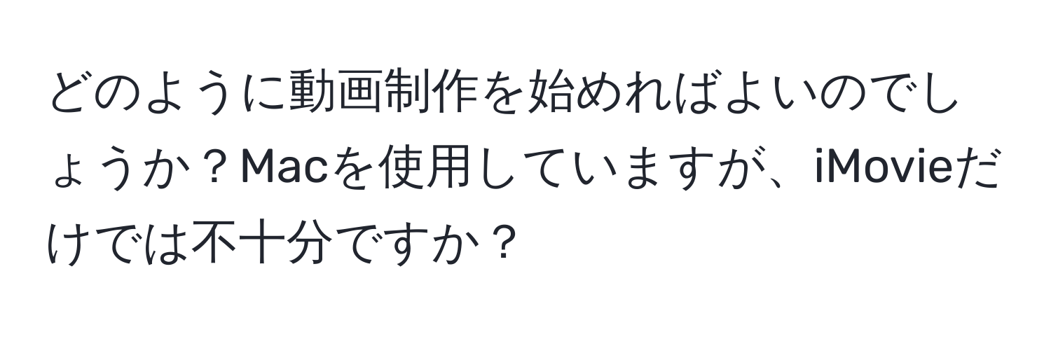 どのように動画制作を始めればよいのでしょうか？Macを使用していますが、iMovieだけでは不十分ですか？