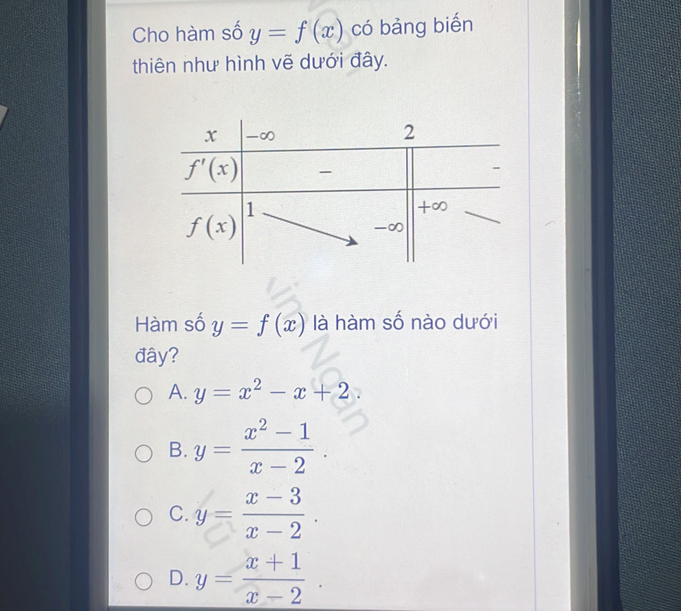 Cho hàm số y=f(x) có bảng biến
thiên như hình vẽ dưới đây.
Hàm số y=f(x) là hàm số nào dưới
đây?
A. y=x^2-x+2
B. y= (x^2-1)/x-2 .
C. y= (x-3)/x-2 .
D. y= (x+1)/x-2 .