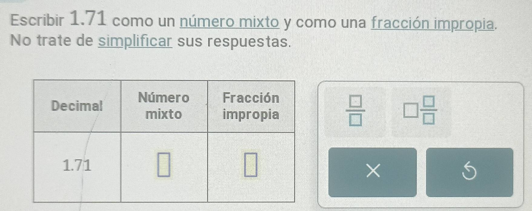 Escribir 1.71 como un número mixto y como una fracción impropia.
No trate de simplificar sus respuestas.
 □ /□  
□  □ /□  
×