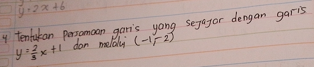 y=2x+6
y tentukan persomoan gar's yang sejagor dengan garis
y= 2/3 x+1 don melally (-1,-2)