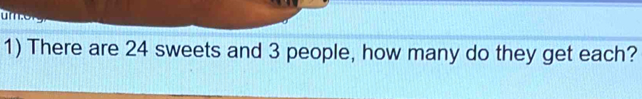 ur 
1) There are 24 sweets and 3 people, how many do they get each?