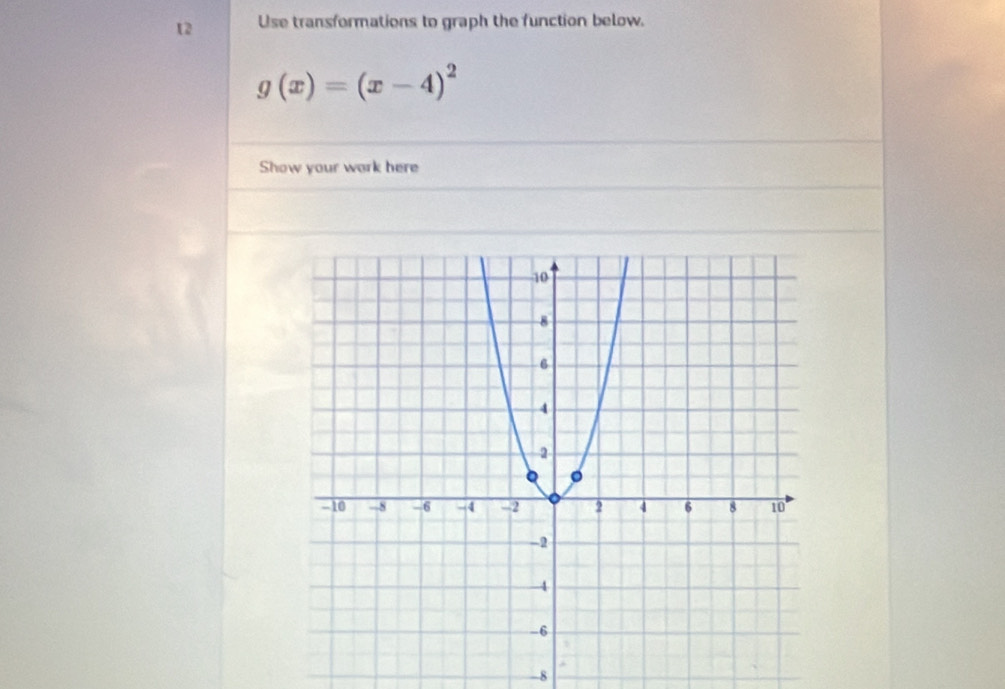 Use transformations to graph the function below.
g(x)=(x-4)^2
Show your work here
-8