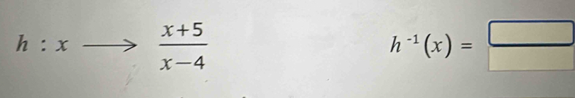 h:xto  y/x   (x+5)/x-4 
h^(-1)(x)= □ /□  