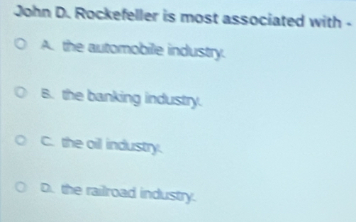 John D. Rockefeller is most associated with -
A. the automobile industry.
B. the banking industry.
C. the oil industry.
D. the railroad industry.