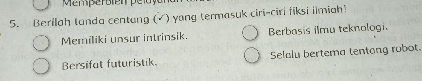 Memperolen pelaya
5. Berilah tanda centang ( ) yang termasuk ciri-ciri fiksi ilmiah!
Memiliki unsur intrinsik. Berbasis ilmu teknologi.
Bersifat futuristik. Selalu bertema tentang robot.