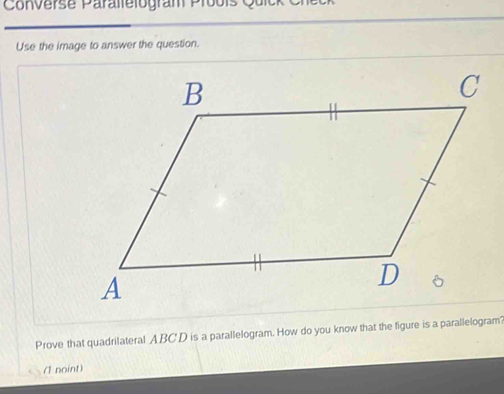 Converse Paralletogram Probis Quick Che 
Use the image to answer the question. 
Prove that quadrilateral ABCD is a parallelogram. How do you know that the figure is a parallelogram? 
(1 noint)