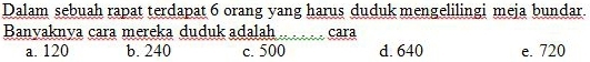 Dalam sebuah rapat terdapat 6 orang yang harus duduk mengelilingi meja bundar.
Banvaknya cara mereka duduk adalah_ cara
a. 120 b. 240 c. 500 d. 640 e. 720