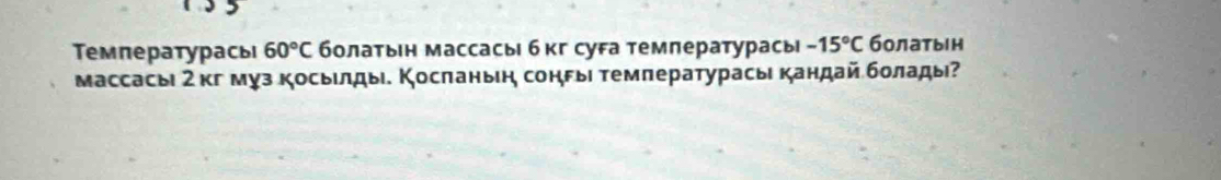 Температурась 60°C болатьн массась бкг суFа темлературась -15°C болатыен 
массасьι 2кг муз косьелды. Косланьη соны температурась кандай болады?