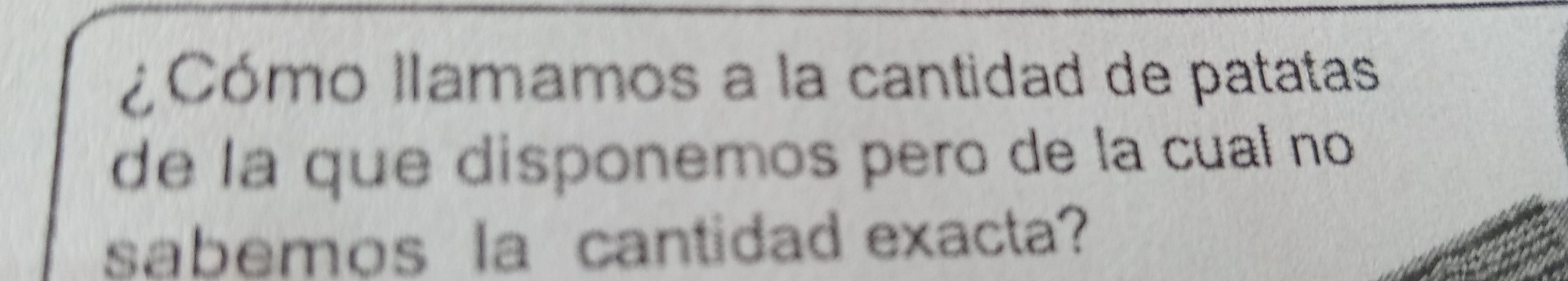 ¿Cómo llamamos a la cantidad de patatas 
de la que disponemos pero de la cual no 
sabemos la cantidad exacta?