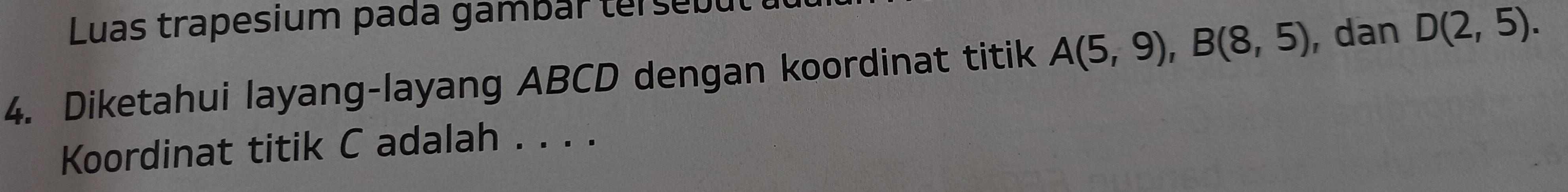 Luas trapesium pada gambarterseu 
4. Diketahui layang-layang ABCD dengan koordinat titik A(5,9), B(8,5) , dan D(2,5). 
Koordinat titik C adalah . . . .